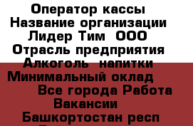 Оператор кассы › Название организации ­ Лидер Тим, ООО › Отрасль предприятия ­ Алкоголь, напитки › Минимальный оклад ­ 23 000 - Все города Работа » Вакансии   . Башкортостан респ.,Баймакский р-н